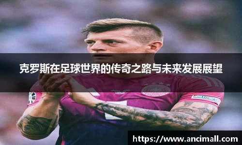 克罗斯在足球世界的传奇之路与未来发展展望