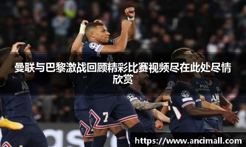 曼联与巴黎激战回顾精彩比赛视频尽在此处尽情欣赏