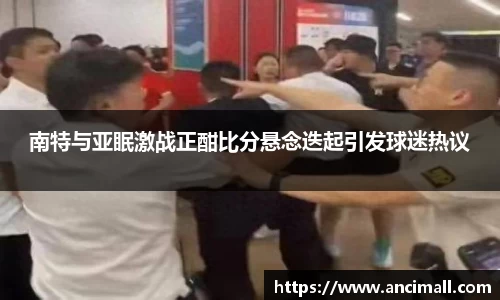 南特与亚眠激战正酣比分悬念迭起引发球迷热议